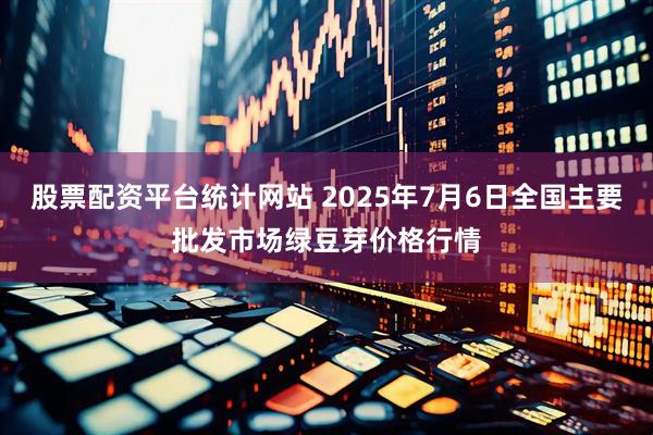 股票配资平台统计网站 2025年7月6日全国主要批发市场绿豆芽价格行情