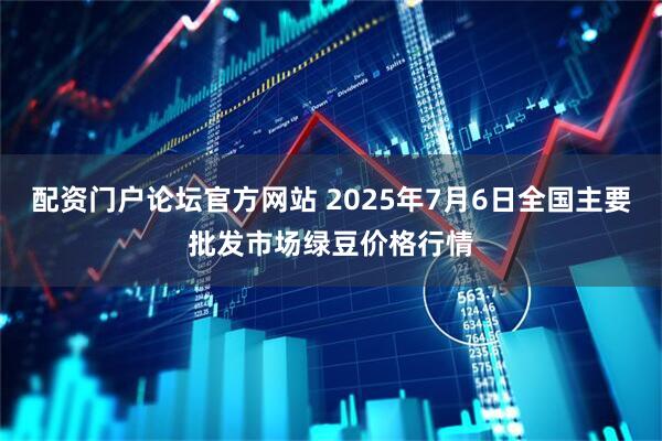 配资门户论坛官方网站 2025年7月6日全国主要批发市场绿豆价格行情