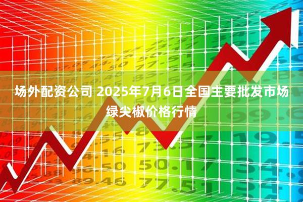 场外配资公司 2025年7月6日全国主要批发市场绿尖椒价格行情