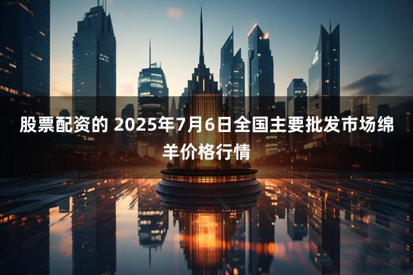 股票配资的 2025年7月6日全国主要批发市场绵羊价格行情