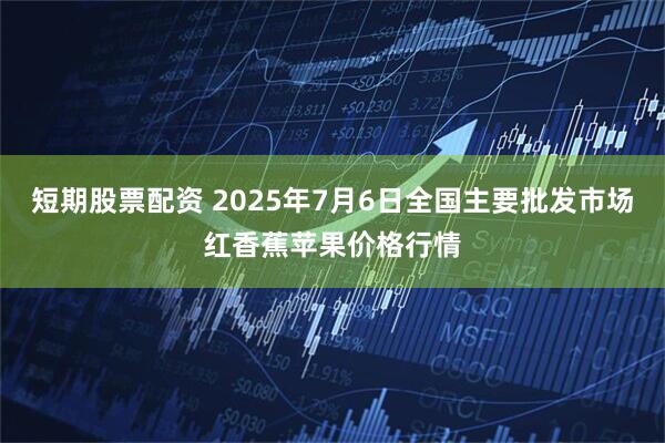 短期股票配资 2025年7月6日全国主要批发市场红香蕉苹果价格行情