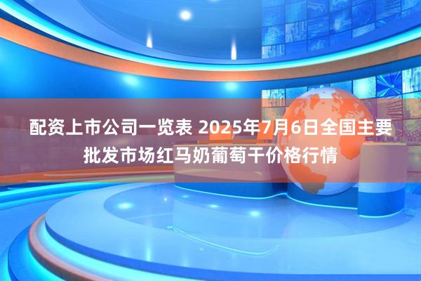 配资上市公司一览表 2025年7月6日全国主要批发市场红马奶葡萄干价格行情