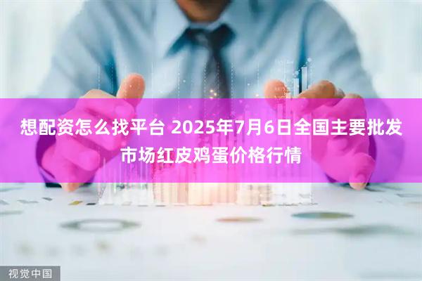 想配资怎么找平台 2025年7月6日全国主要批发市场红皮鸡蛋价格行情