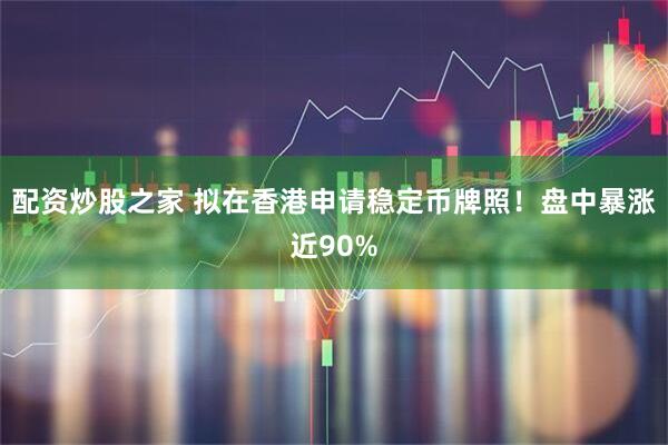 配资炒股之家 拟在香港申请稳定币牌照！盘中暴涨近90%
