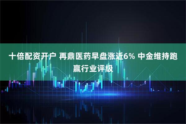 十倍配资开户 再鼎医药早盘涨近6% 中金维持跑赢行业评级