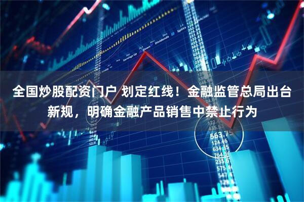 全国炒股配资门户 划定红线！金融监管总局出台新规，明确金融产品销售中禁止行为