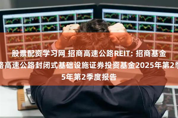 股票配资学习网 招商高速公路REIT: 招商基金招商公路高速公路封闭式基础设施证券投资基金2025年第2季度报告
