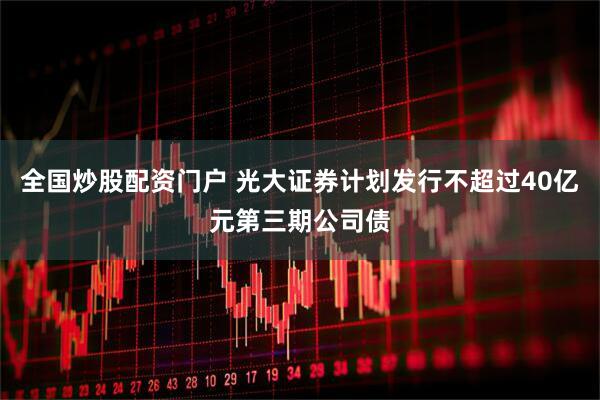 全国炒股配资门户 光大证券计划发行不超过40亿元第三期公司债