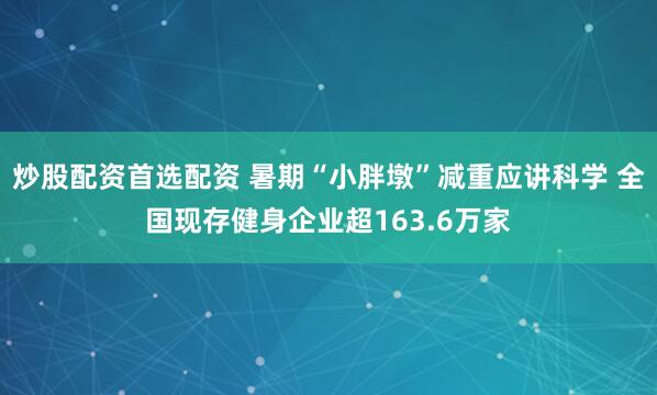 炒股配资首选配资 暑期“小胖墩”减重应讲科学 全国现存健身企业超163.6万家