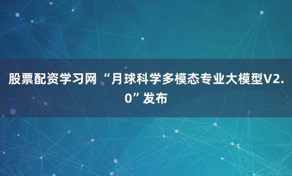 股票配资学习网 “月球科学多模态专业大模型V2.0”发布