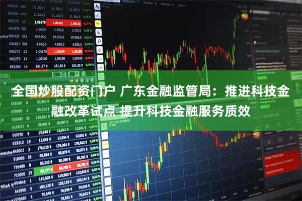全国炒股配资门户 广东金融监管局：推进科技金融改革试点 提升科技金融服务质效