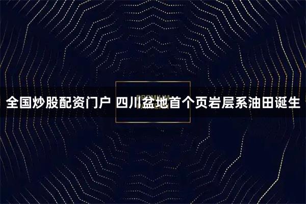 全国炒股配资门户 四川盆地首个页岩层系油田诞生