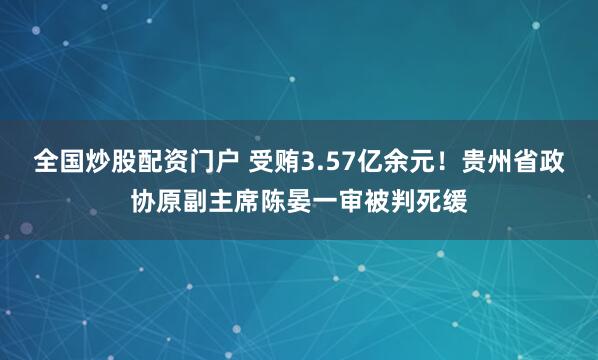 全国炒股配资门户 受贿3.57亿余元！贵州省政协原副主席陈晏一审被判死缓