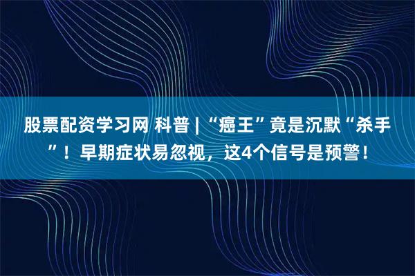 股票配资学习网 科普 | “癌王”竟是沉默“杀手”！早期症状易忽视，这4个信号是预警！