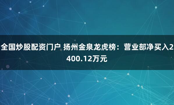 全国炒股配资门户 扬州金泉龙虎榜：营业部净买入2400.12万元