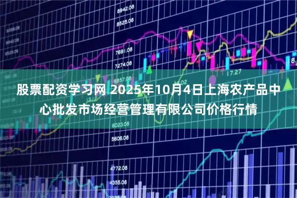 股票配资学习网 2025年10月4日上海农产品中心批发市场经营管理有限公司价格行情