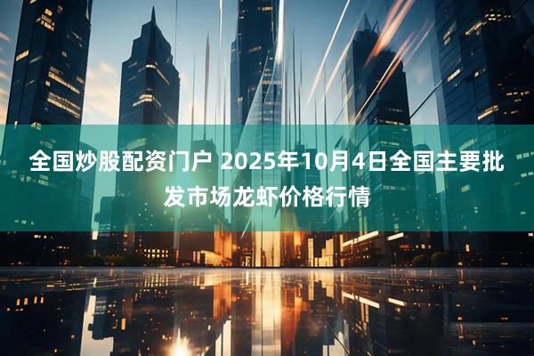 全国炒股配资门户 2025年10月4日全国主要批发市场龙虾价格行情