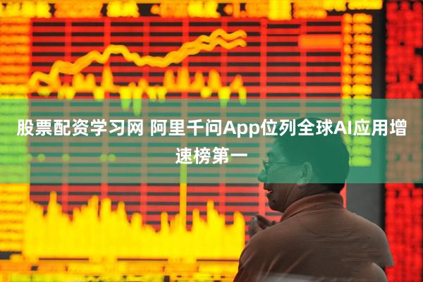 股票配资学习网 阿里千问App位列全球AI应用增速榜第一
