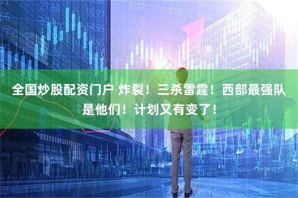 全国炒股配资门户 炸裂！三杀雷霆！西部最强队是他们！计划又有变了！