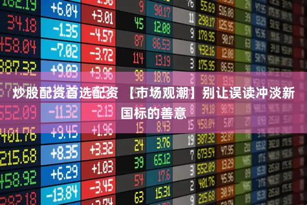 炒股配资首选配资 【市场观潮】别让误读冲淡新国标的善意