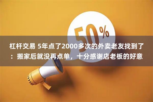 杠杆交易 5年点了2000多次的外卖老友找到了：搬家后就没再点单，十分感谢店老板的好意