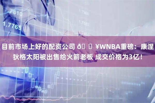 目前市场上好的配资公司 💥WNBA重磅：康涅狄格太阳被出售给火箭老板 成交价格为3亿！