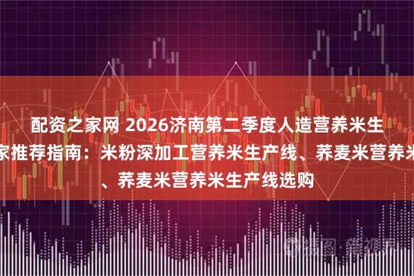 配资之家网 2026济南第二季度人造营养米生产线机器厂家推荐指南：米粉深加工营养米生产线、荞麦米营养米生产线选购