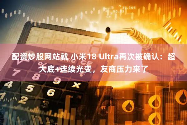配资炒股网站就 小米18 Ultra再次被确认：超大底+连续光变，友商压力来了