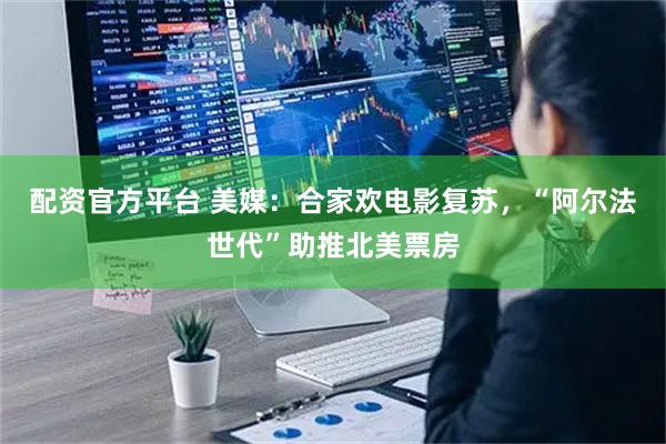 配资官方平台 美媒：合家欢电影复苏，“阿尔法世代”助推北美票房