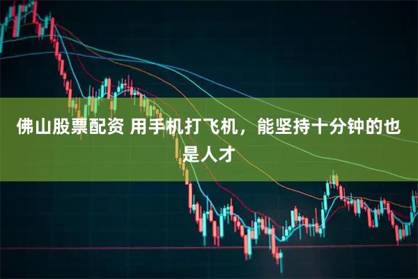 佛山股票配资 用手机打飞机，能坚持十分钟的也是人才