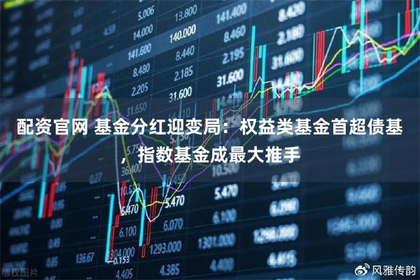 配资官网 基金分红迎变局：权益类基金首超债基，指数基金成最大推手
