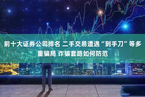 前十大证券公司排名 二手交易遭遇“到手刀”等多重骗局 诈骗套路如何防范