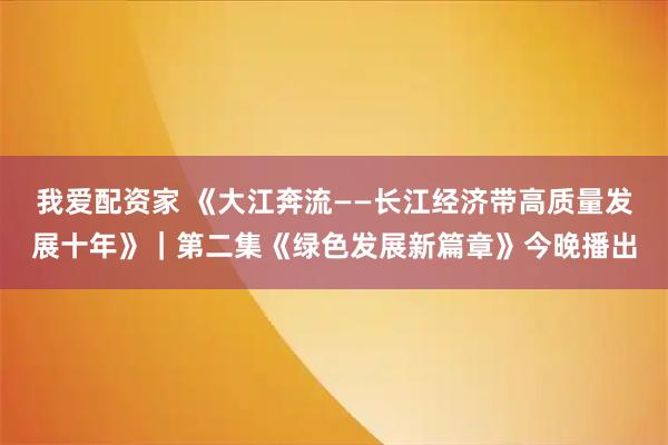 我爱配资家 《大江奔流——长江经济带高质量发展十年》｜第二集《绿色发展新篇章》今晚播出