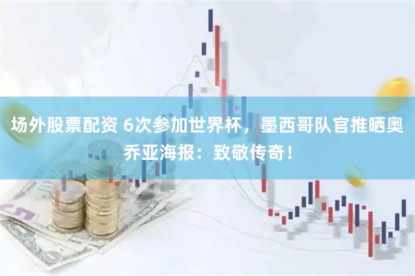 场外股票配资 6次参加世界杯，墨西哥队官推晒奥乔亚海报：致敬传奇！
